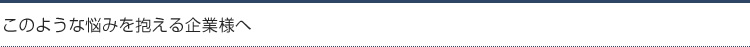 このような悩みを抱える企業様へ