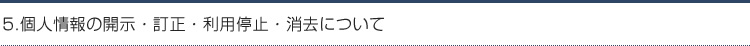 5.個人情報の開示・訂正・利用停止・消去について